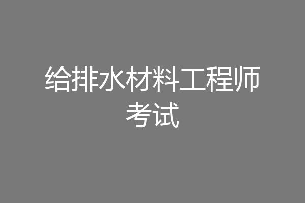 给排水材料工程师考试