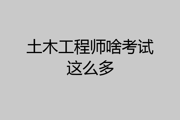 土木工程师啥考试这么多