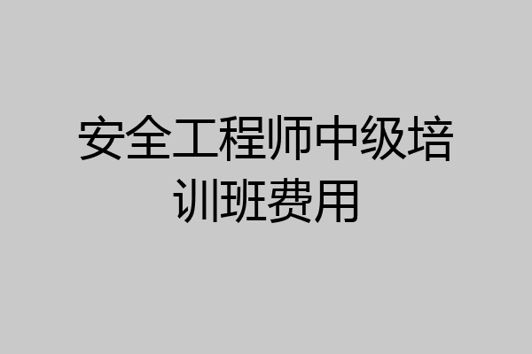 安全工程师中级培训班费用