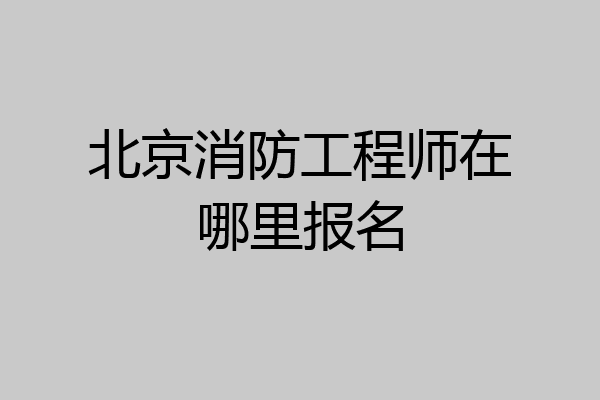 北京消防工程师在哪里报名