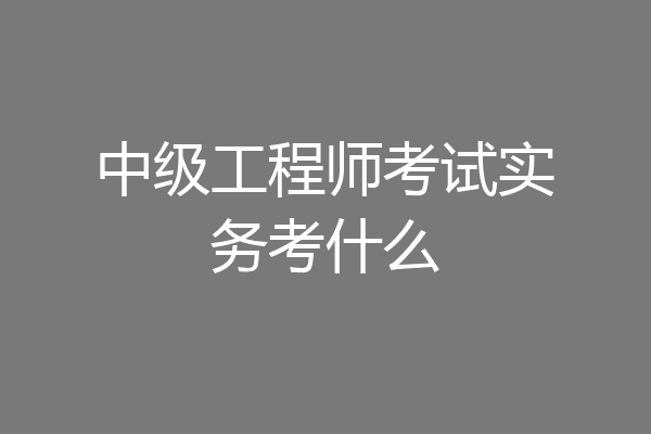 中级工程师考试实务考什么