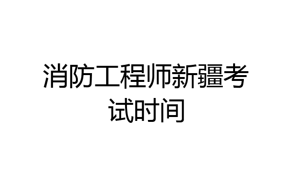 消防工程师新疆考试时间
