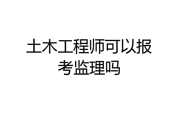 土木工程师可以报考监理吗