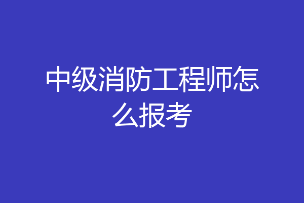 中级消防工程师怎么报考