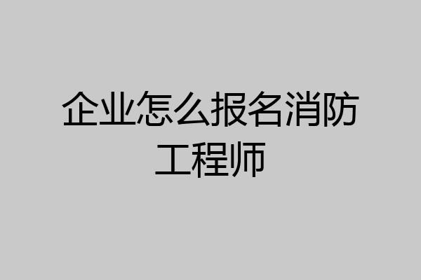 企业怎么报名消防工程师
