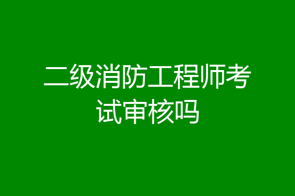 二级消防工程师考试审核吗