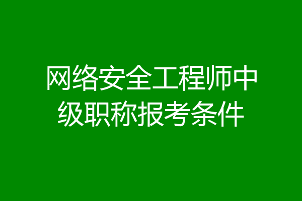 网络安全工程师中级职称报考条件