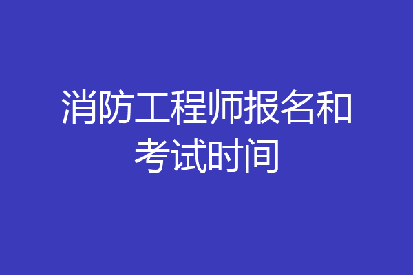 消防工程师报名和考试时间