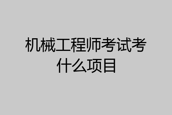 机械工程师考试考什么项目