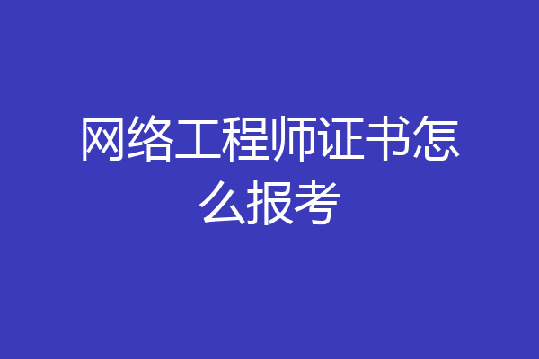 网络工程师证书怎么报考