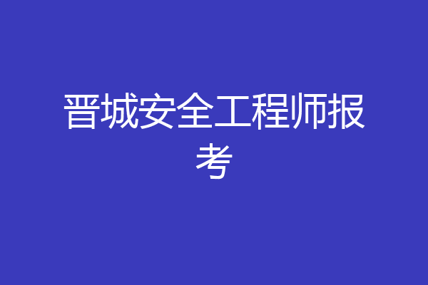 晋城安全工程师报考