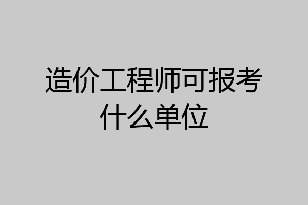 造价工程师可报考什么单位