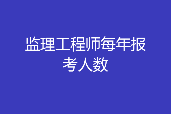 监理工程师每年报考人数