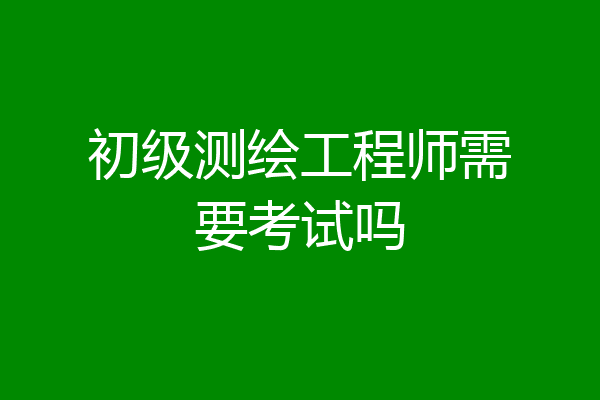 初级测绘工程师需要考试吗