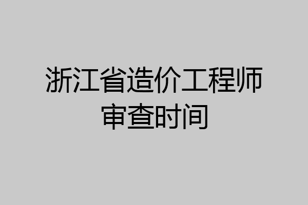 浙江省造价工程师审查时间
