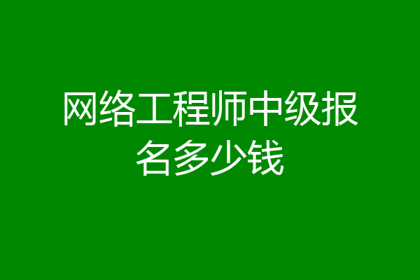 网络工程师中级报名多少钱