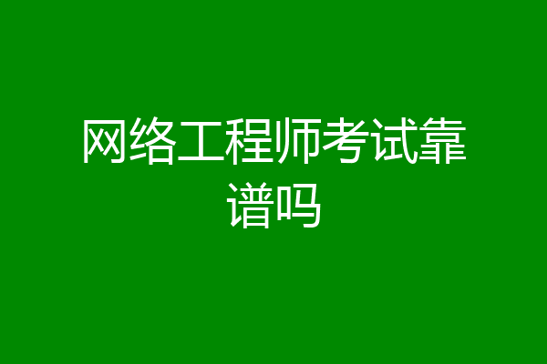 网络工程师考试靠谱吗