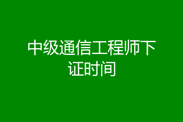 中级通信工程师下证时间