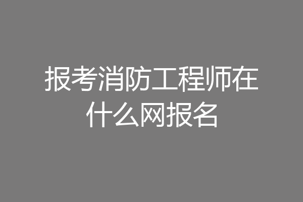 报考消防工程师在什么网报名
