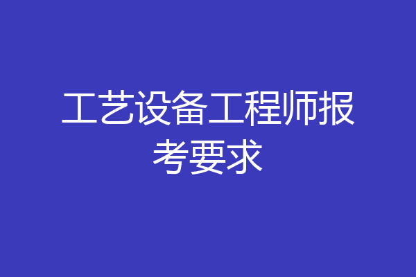 工艺设备工程师报考要求