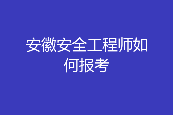 安徽安全工程师如何报考