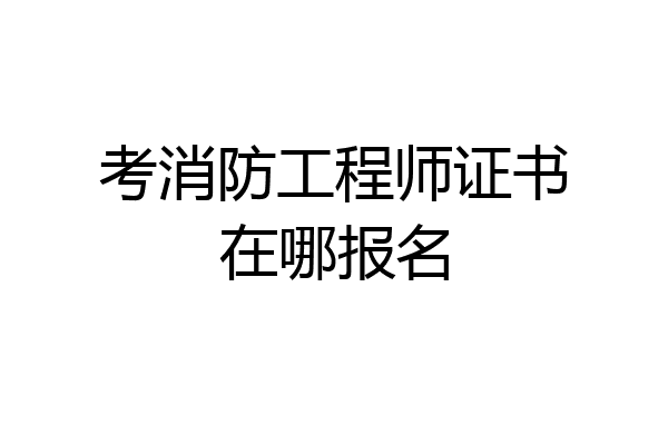 考消防工程师证书在哪报名