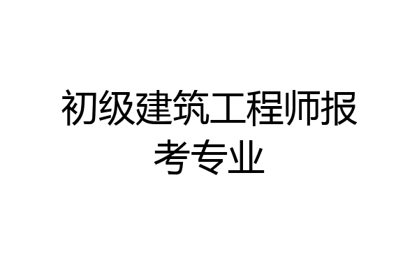 初级建筑工程师报考专业