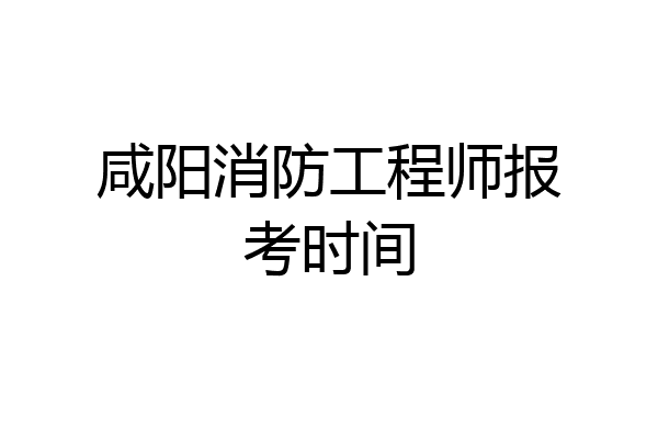 咸阳消防工程师报考时间