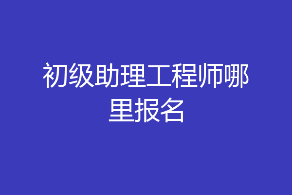 初级助理工程师哪里报名