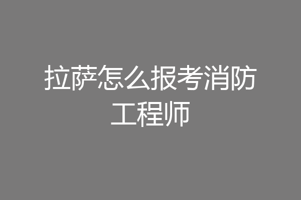 拉萨怎么报考消防工程师
