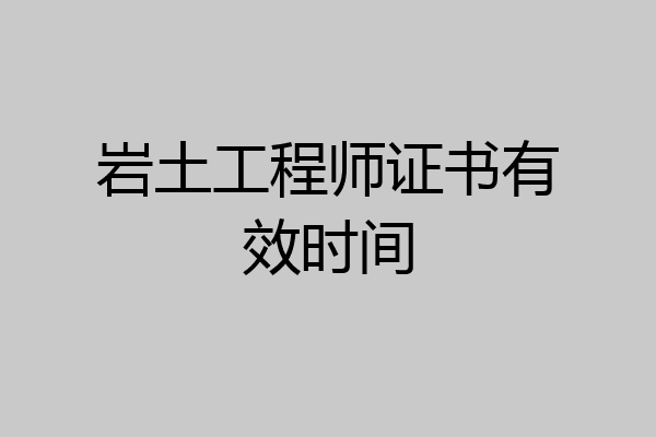 岩土工程师证书有效时间