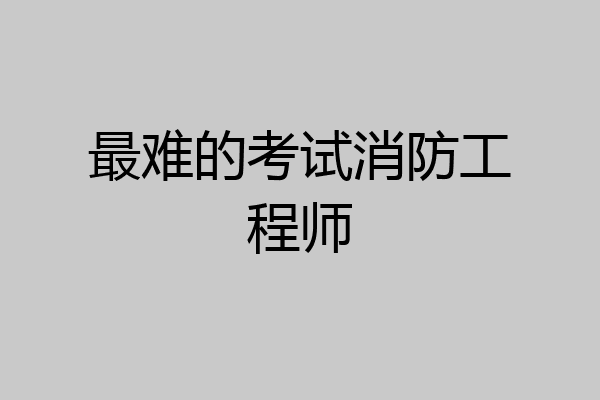 最难的考试消防工程师