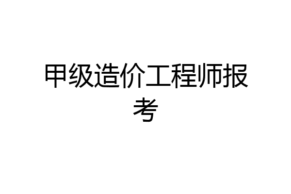 甲级造价工程师报考