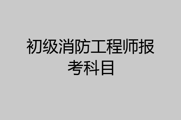 初级消防工程师报考科目