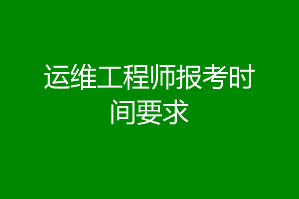 运维工程师报考时间要求