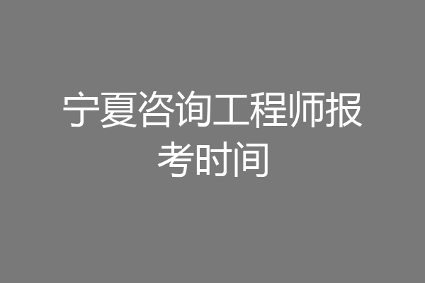 宁夏咨询工程师报考时间