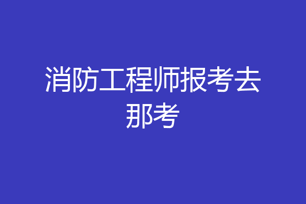 消防工程师报考去那考