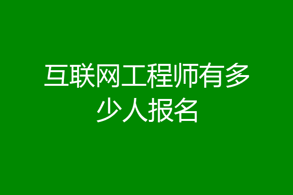 互联网工程师有多少人报名