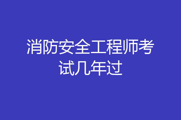 消防安全工程师考试几年过