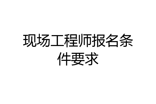 现场工程师报名条件要求