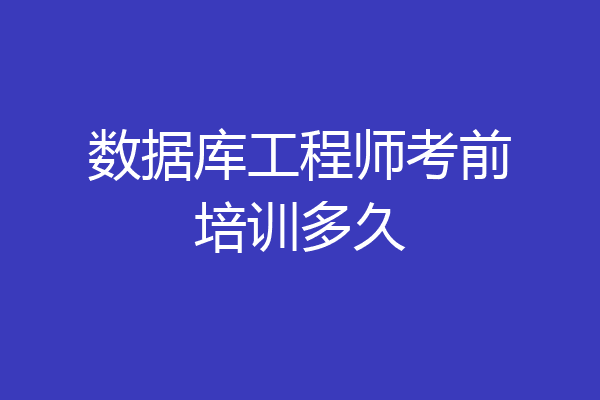 数据库工程师考前培训多久