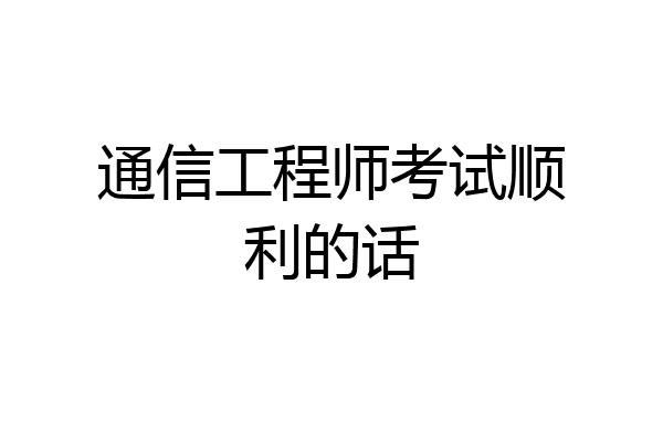 通信工程师考试顺利的话