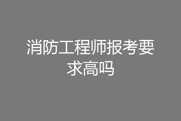消防工程师报考要求高吗
