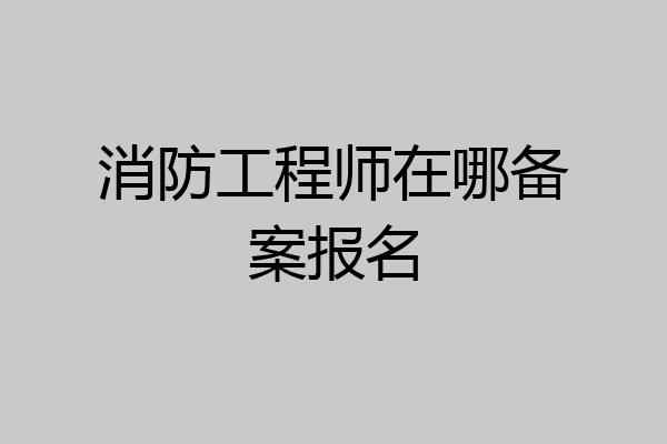 消防工程师在哪备案报名