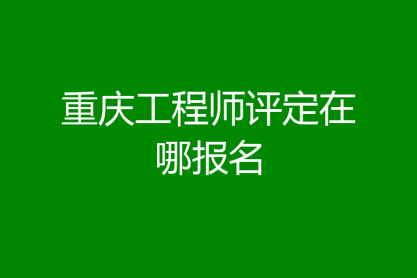 重庆工程师评定在哪报名