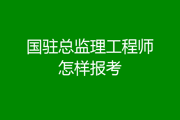 国驻总监理工程师怎样报考