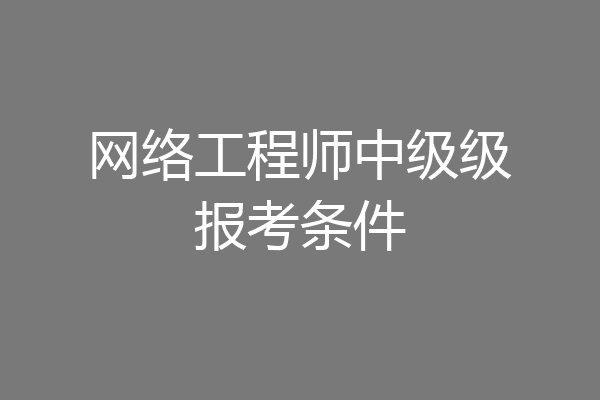 网络工程师中级级报考条件