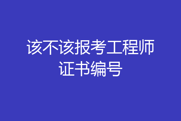 该不该报考工程师证书编号