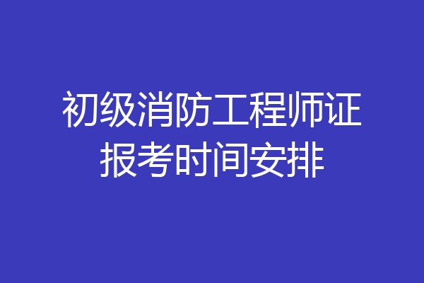 初级消防工程师证报考时间安排