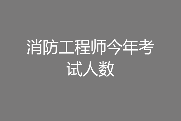 消防工程师今年考试人数